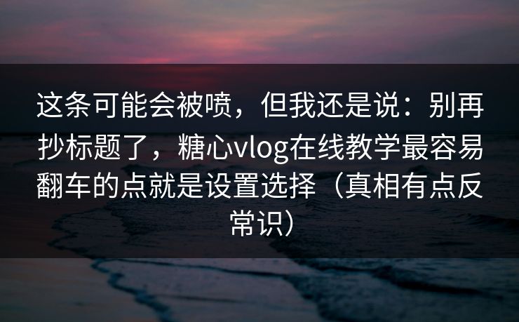 这条可能会被喷,但我还是说:别再抄标题了,糖心vlog在线教学最容易翻车的点就是设置选择(真相有点反常识) 这条可能会被喷,但我还是说:别再抄标题了,糖心vlog在线教学最容易翻车的点就是设置选择(真相有点反常识)