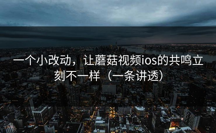 一个小改动,让蘑菇视频ios的共鸣立刻不一样(一条讲透) 一个小改动,让蘑菇视频ios的共鸣立刻不一样(一条讲透)
