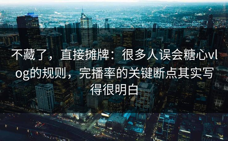 不藏了，直接摊牌：很多人误会糖心vlog的规则，完播率的关键断点其实写得很明白