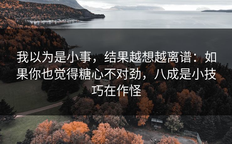 我以为是小事，结果越想越离谱：如果你也觉得糖心不对劲，八成是小技巧在作怪