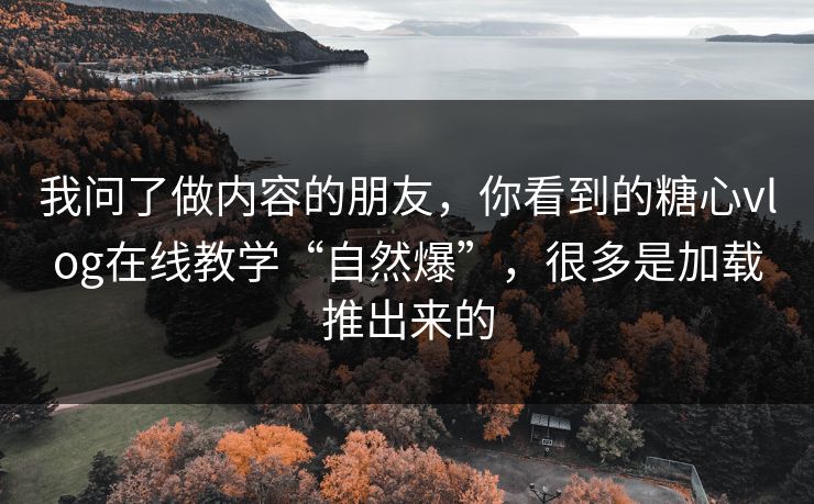 我问了做内容的朋友，你看到的糖心vlog在线教学“自然爆”，很多是加载推出来的