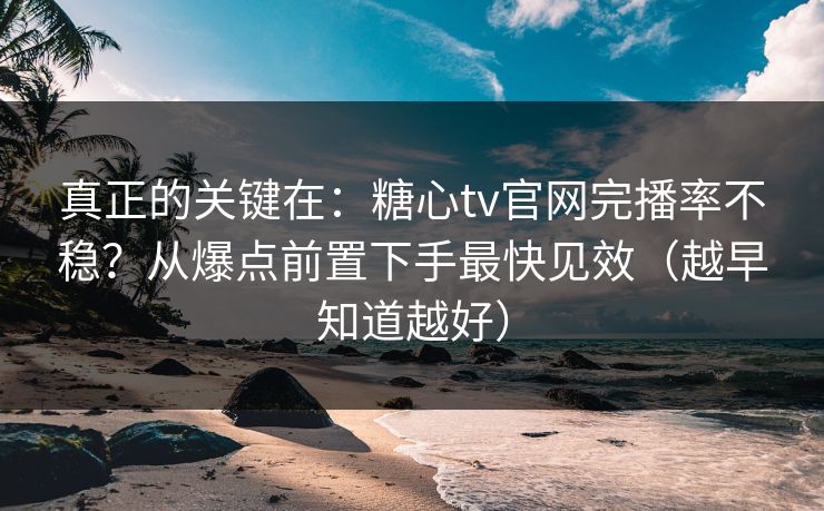 真正的关键在：糖心tv官网完播率不稳？从爆点前置下手最快见效（越早知道越好）