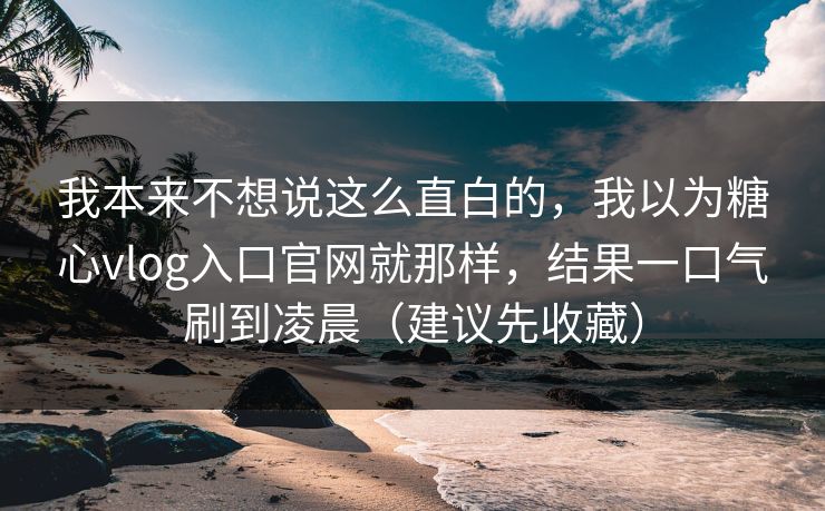 我本来不想说这么直白的,我以为糖心vlog入口官网就那样,结果一口气刷到凌晨(建议先收藏) 我本来不想说这么直白的,我以为糖心vlog入口官网就那样,结果一口气刷到凌晨(建议先收藏)
