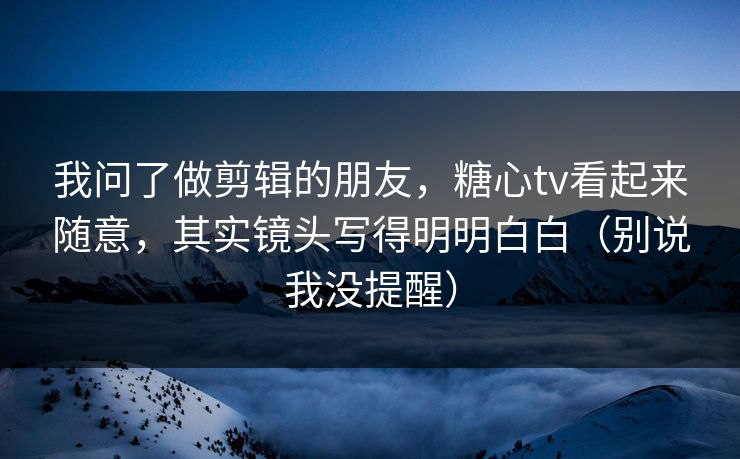 我问了做剪辑的朋友，糖心tv看起来随意，其实镜头写得明明白白（别说我没提醒）