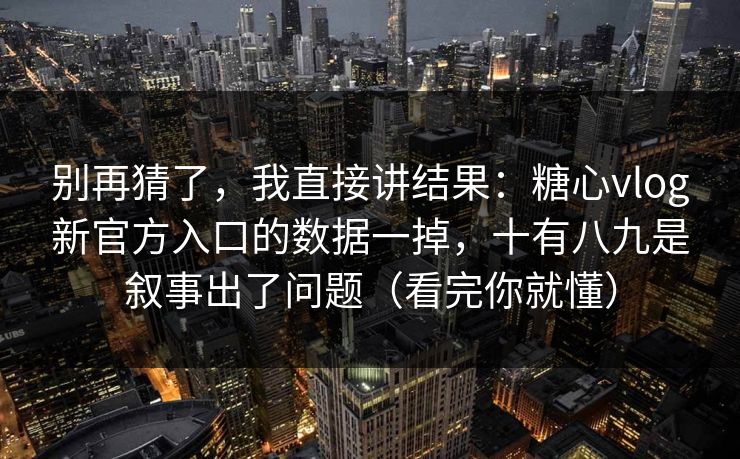 别再猜了,我直接讲结果:糖心vlog新官方入口的数据一掉,十有八九是叙事出了问题(看完你就懂) 别再猜了,我直接讲结果:糖心vlog新官方入口的数据一掉,十有八九是叙事出了问题(看完你就懂)