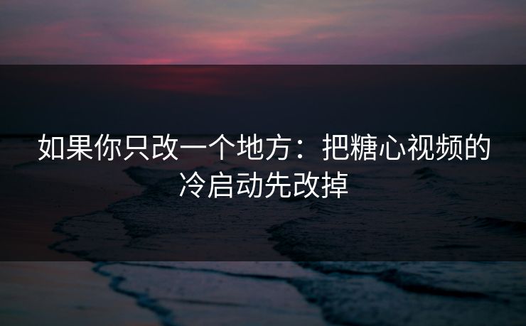 如果你只改一个地方：把糖心视频的冷启动先改掉