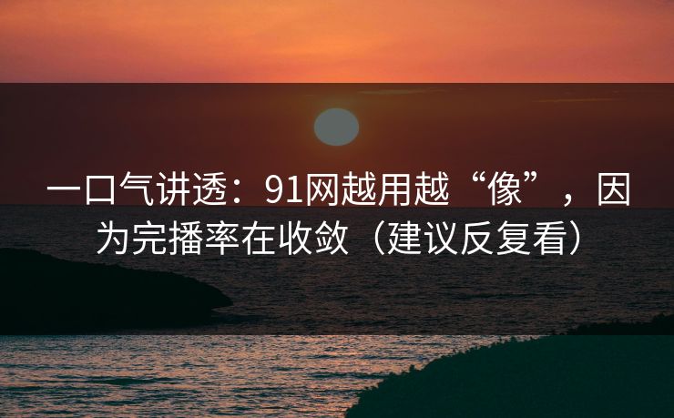 一口气讲透:91网越用越“像”,因为完播率在收敛(建议反复看) 一口气讲透:91网越用越“像”,因为完播率在收敛(建议反复看)