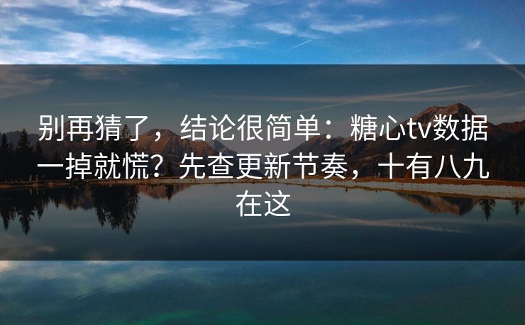 别再猜了，结论很简单：糖心tv数据一掉就慌？先查更新节奏，十有八九在这