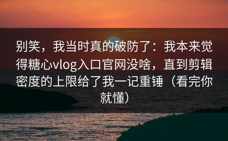 别笑,我当时真的破防了:我本来觉得糖心vlog入口官网没啥,直到剪辑密度的上限给了我一记重锤(看完你就懂) 别笑,我当时真的破防了:我本来觉得糖心vlog入口官网没啥,直到剪辑密度的上限给了我一记重锤(看完你就懂)