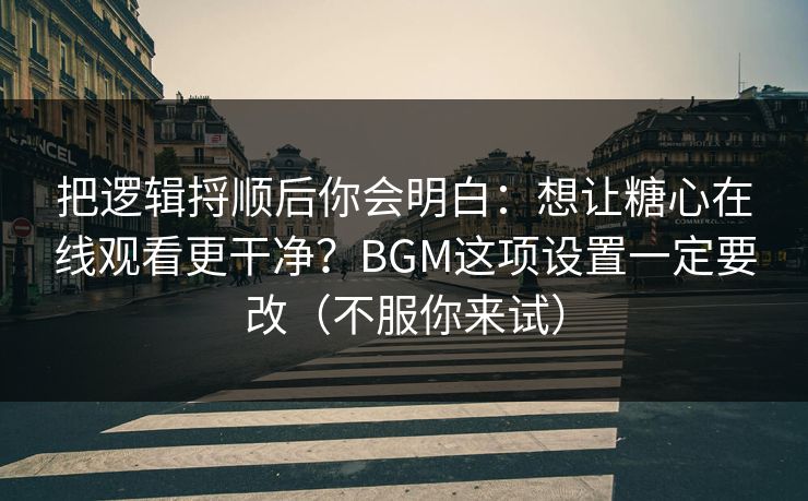把逻辑捋顺后你会明白:想让糖心在线观看更干净?BGM这项设置一定要改(不服你来试) 把逻辑捋顺后你会明白:想让糖心在线观看更干净?BGM这项设置一定要改(不服你来试)