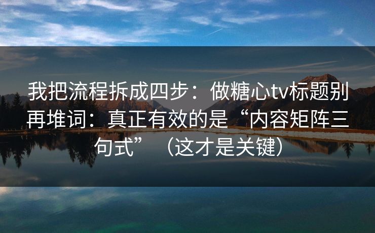 我把流程拆成四步：做糖心tv标题别再堆词：真正有效的是“内容矩阵三句式”（这才是关键）