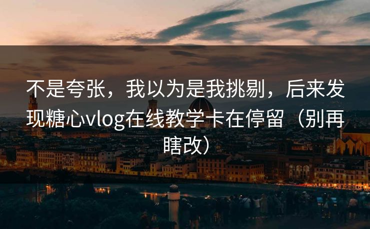 不是夸张,我以为是我挑剔,后来发现糖心vlog在线教学卡在停留(别再瞎改) 不是夸张,我以为是我挑剔,后来发现糖心vlog在线教学卡在停留(别再瞎改)