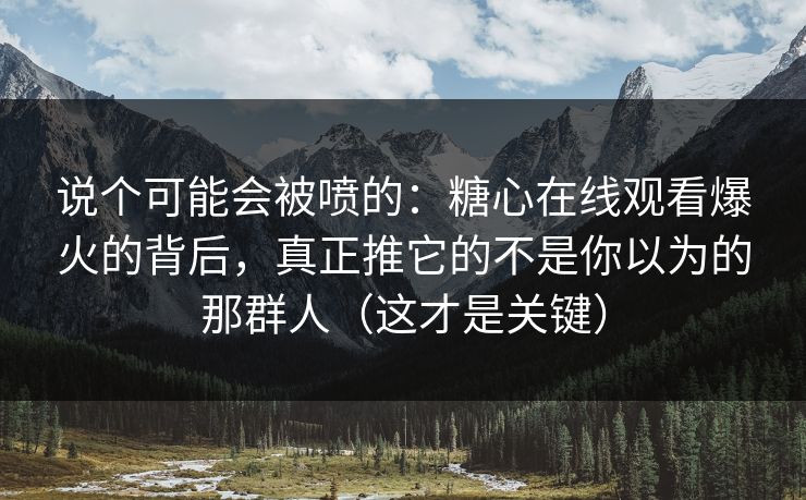 说个可能会被喷的：糖心在线观看爆火的背后，真正推它的不是你以为的那群人（这才是关键）