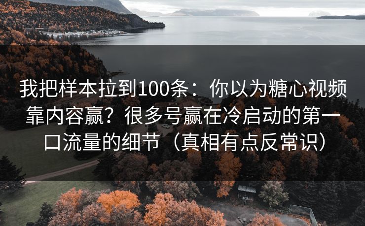 我把样本拉到100条：你以为糖心视频靠内容赢？很多号赢在冷启动的第一口流量的细节（真相有点反常识）