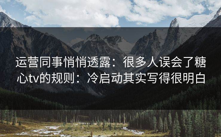 运营同事悄悄透露:很多人误会了糖心tv的规则:冷启动其实写得很明白 运营同事悄悄透露:很多人误会了糖心tv的规则:冷启动其实写得很明白