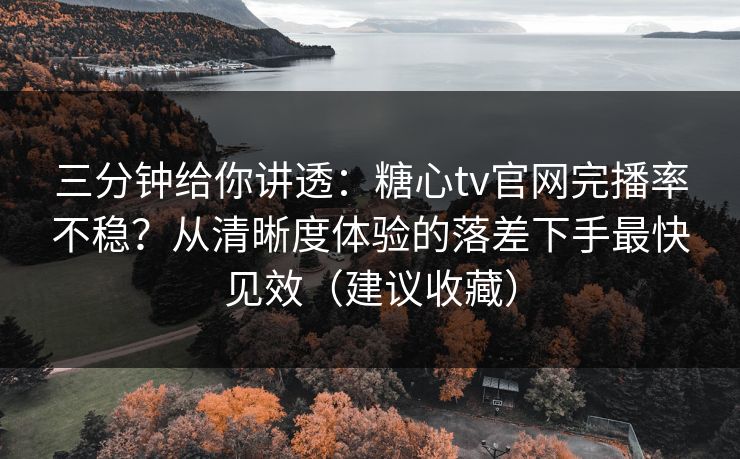 三分钟给你讲透:糖心tv官网完播率不稳?从清晰度体验的落差下手最快见效(建议收藏) 三分钟给你讲透:糖心tv官网完播率不稳?从清晰度体验的落差下手最快见效(建议收藏)
