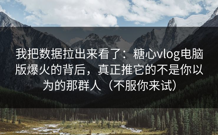 我把数据拉出来看了：糖心vlog电脑版爆火的背后，真正推它的不是你以为的那群人（不服你来试）