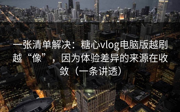 一张清单解决:糖心vlog电脑版越刷越“像”,因为体验差异的来源在收敛(一条讲透) 一张清单解决:糖心vlog电脑版越刷越“像”,因为体验差异的来源在收敛(一条讲透)