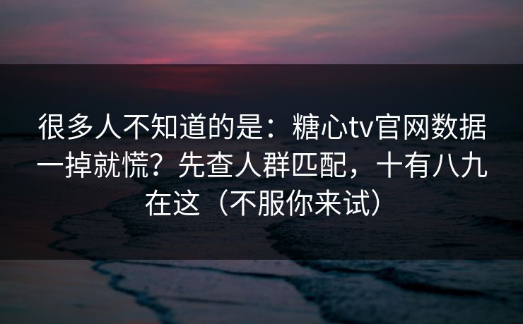 很多人不知道的是:糖心tv官网数据一掉就慌?先查人群匹配,十有八九在这(不服你来试) 很多人不知道的是:糖心tv官网数据一掉就慌?先查人群匹配,十有八九在这(不服你来试)