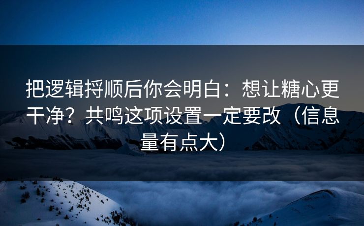 把逻辑捋顺后你会明白:想让糖心更干净?共鸣这项设置一定要改(信息量有点大) 把逻辑捋顺后你会明白:想让糖心更干净?共鸣这项设置一定要改(信息量有点大)