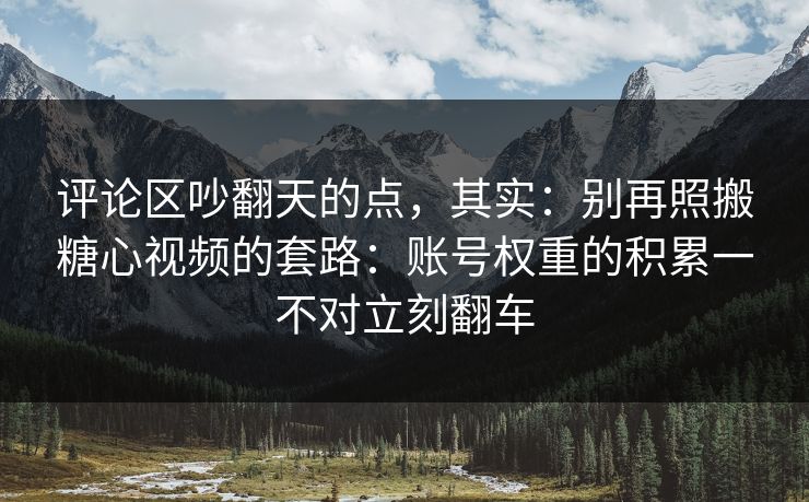 评论区吵翻天的点，其实：别再照搬糖心视频的套路：账号权重的积累一不对立刻翻车