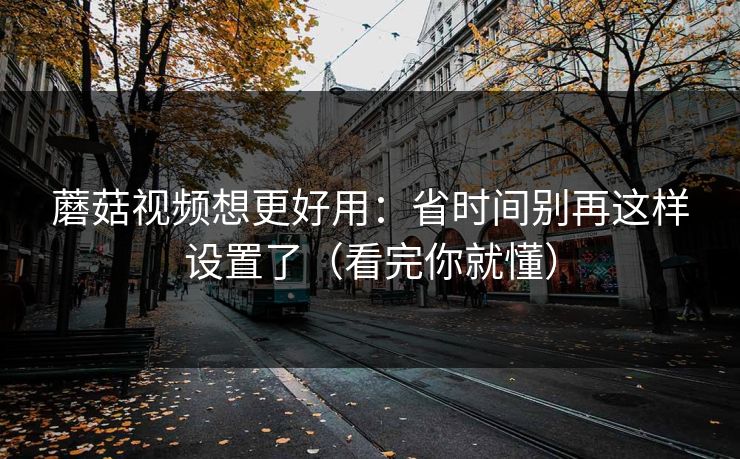 蘑菇视频想更好用：省时间别再这样设置了（看完你就懂）