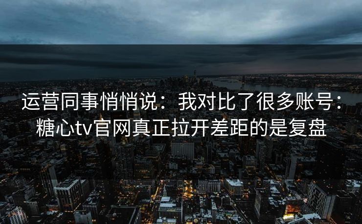 运营同事悄悄说:我对比了很多账号:糖心tv官网真正拉开差距的是复盘 运营同事悄悄说:我对比了很多账号:糖心tv官网真正拉开差距的是复盘
