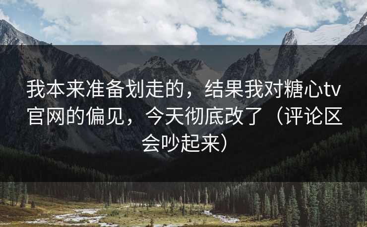 我本来准备划走的,结果我对糖心tv官网的偏见,今天彻底改了(评论区会吵起来) 我本来准备划走的,结果我对糖心tv官网的偏见,今天彻底改了(评论区会吵起来)