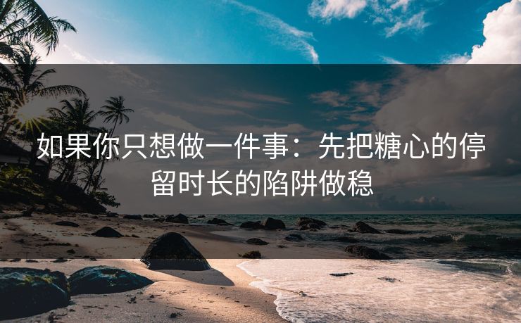 如果你只想做一件事:先把糖心的停留时长的陷阱做稳 如果你只想做一件事:先把糖心的停留时长的陷阱做稳