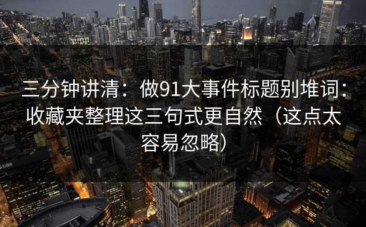 三分钟讲清：做91大事件标题别堆词：收藏夹整理这三句式更自然（这点太容易忽略）