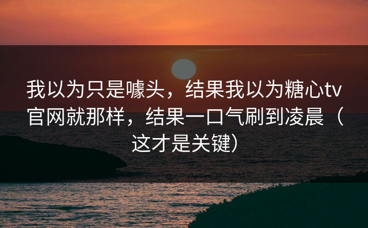 我以为只是噱头，结果我以为糖心tv官网就那样，结果一口气刷到凌晨（这才是关键）