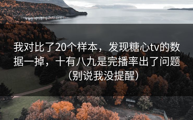 我对比了20个样本，发现糖心tv的数据一掉，十有八九是完播率出了问题（别说我没提醒）