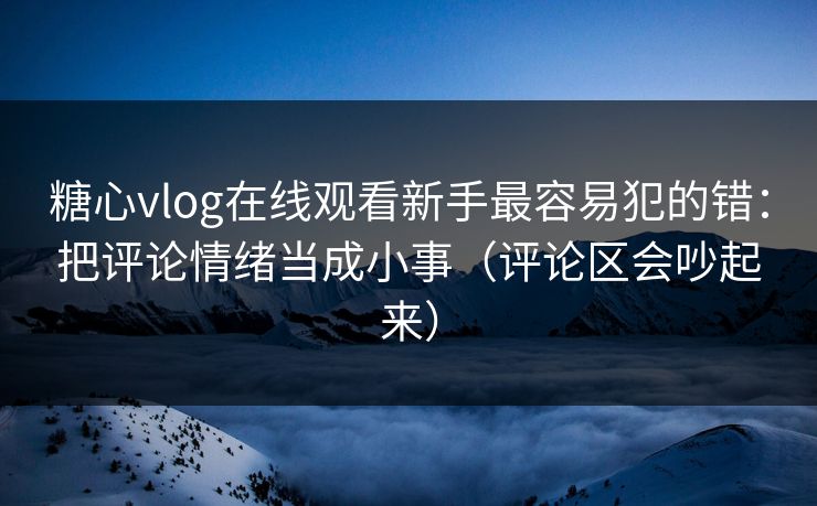 糖心vlog在线观看新手最容易犯的错:把评论情绪当成小事(评论区会吵起来) 糖心vlog在线观看新手最容易犯的错:把评论情绪当成小事(评论区会吵起来)
