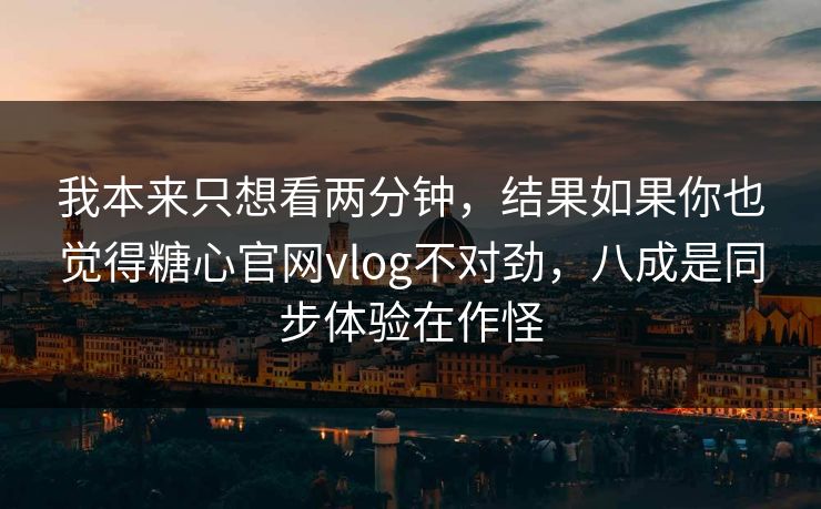 我本来只想看两分钟,结果如果你也觉得糖心官网vlog不对劲,八成是同步体验在作怪 我本来只想看两分钟,结果如果你也觉得糖心官网vlog不对劲,八成是同步体验在作怪