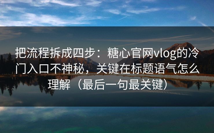把流程拆成四步：糖心官网vlog的冷门入口不神秘，关键在标题语气怎么理解（最后一句最关键）