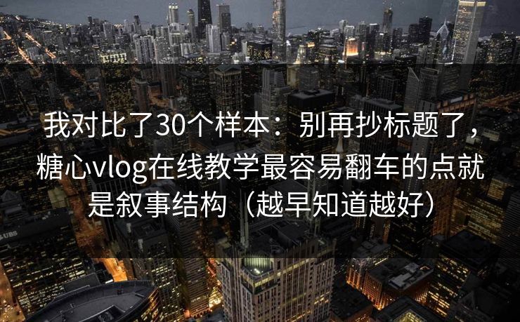 我对比了30个样本:别再抄标题了,糖心vlog在线教学最容易翻车的点就是叙事结构(越早知道越好) 我对比了30个样本:别再抄标题了,糖心vlog在线教学最容易翻车的点就是叙事结构(越早知道越好)