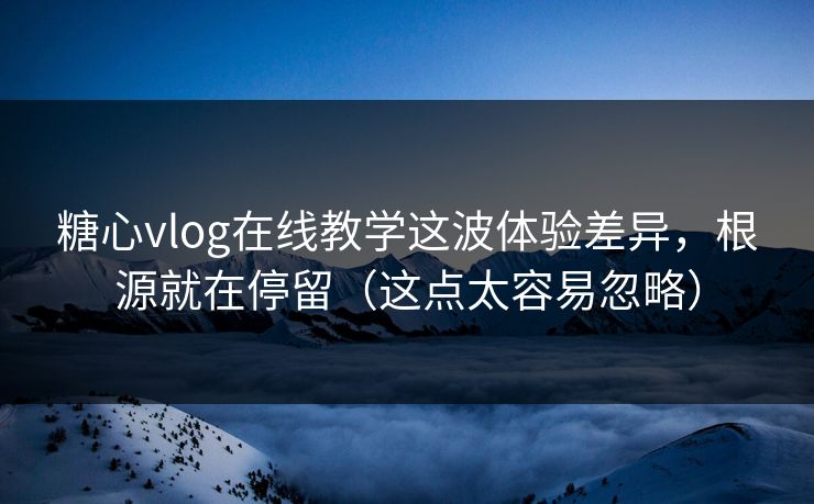 糖心vlog在线教学这波体验差异,根源就在停留(这点太容易忽略) 糖心vlog在线教学这波体验差异,根源就在停留(这点太容易忽略)