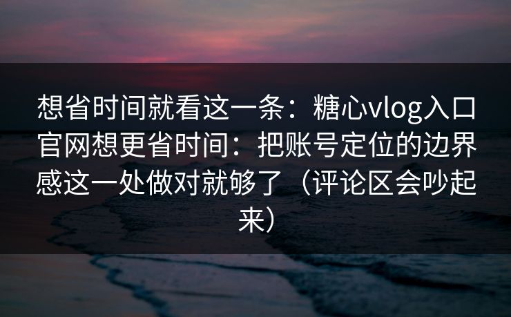 想省时间就看这一条:糖心vlog入口官网想更省时间:把账号定位的边界感这一处做对就够了(评论区会吵起来) 想省时间就看这一条:糖心vlog入口官网想更省时间:把账号定位的边界感这一处做对就够了(评论区会吵起来)