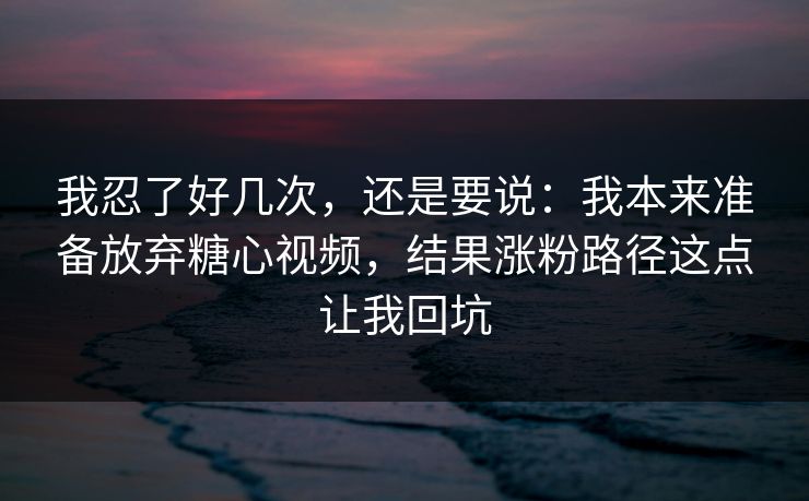 我忍了好几次，还是要说：我本来准备放弃糖心视频，结果涨粉路径这点让我回坑