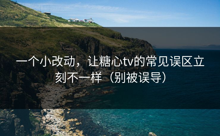 一个小改动,让糖心tv的常见误区立刻不一样(别被误导) 一个小改动,让糖心tv的常见误区立刻不一样(别被误导)