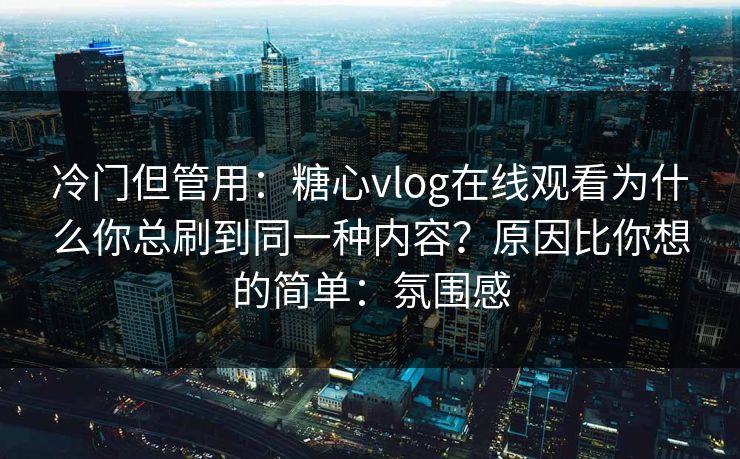 冷门但管用：糖心vlog在线观看为什么你总刷到同一种内容？原因比你想的简单：氛围感