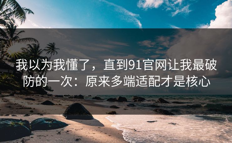 我以为我懂了,直到91官网让我最破防的一次:原来多端适配才是核心 我以为我懂了,直到91官网让我最破防的一次:原来多端适配才是核心