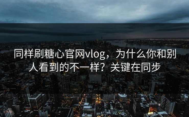 同样刷糖心官网vlog,为什么你和别人看到的不一样?关键在同步 同样刷糖心官网vlog,为什么你和别人看到的不一样?关键在同步