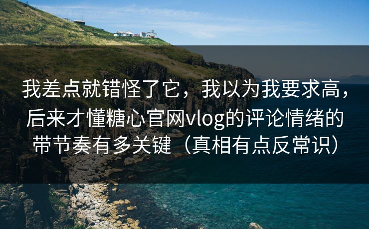我差点就错怪了它,我以为我要求高,后来才懂糖心官网vlog的评论情绪的带节奏有多关键(真相有点反常识) 我差点就错怪了它,我以为我要求高,后来才懂糖心官网vlog的评论情绪的带节奏有多关键(真相有点反常识)