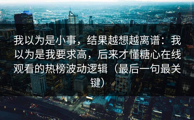 我以为是小事，结果越想越离谱：我以为是我要求高，后来才懂糖心在线观看的热榜波动逻辑（最后一句最关键）