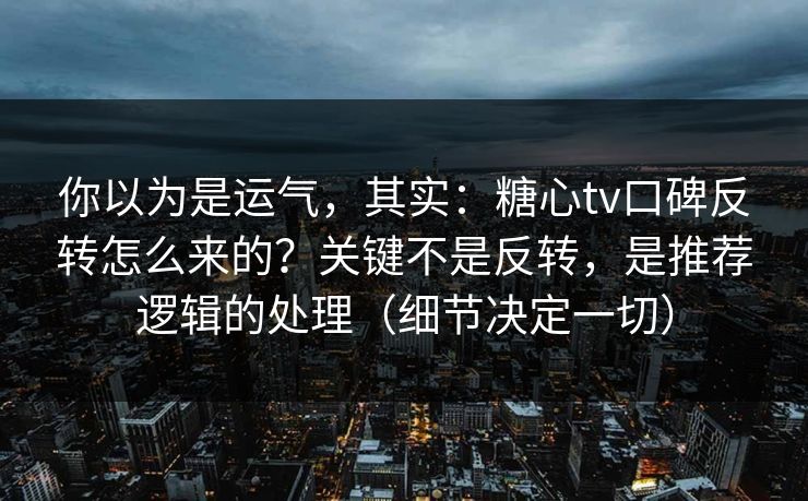 你以为是运气，其实：糖心tv口碑反转怎么来的？关键不是反转，是推荐逻辑的处理（细节决定一切）