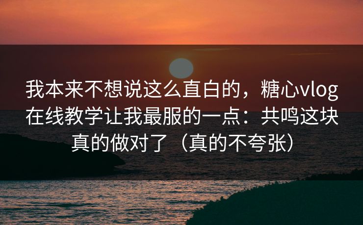 我本来不想说这么直白的，糖心vlog在线教学让我最服的一点：共鸣这块真的做对了（真的不夸张）