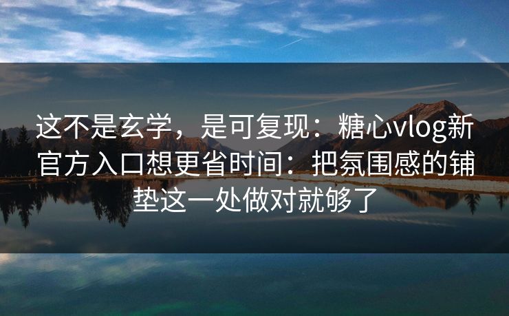 这不是玄学，是可复现：糖心vlog新官方入口想更省时间：把氛围感的铺垫这一处做对就够了