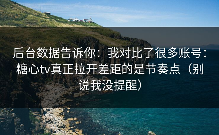 后台数据告诉你：我对比了很多账号：糖心tv真正拉开差距的是节奏点（别说我没提醒）