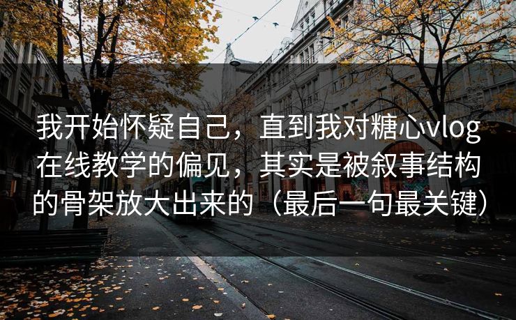 我开始怀疑自己，直到我对糖心vlog在线教学的偏见，其实是被叙事结构的骨架放大出来的（最后一句最关键）